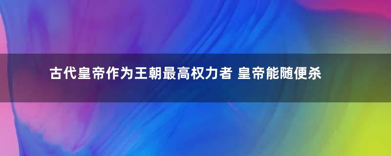 古代皇帝作为王朝最高权力者 皇帝能随便杀平民吗